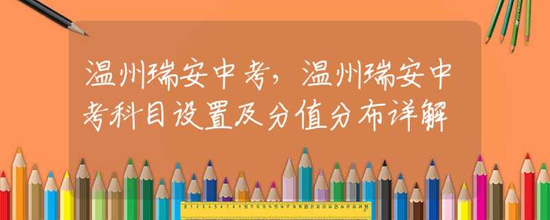 温州瑞安中考，温州瑞安中考科目设置及分值分布详解
