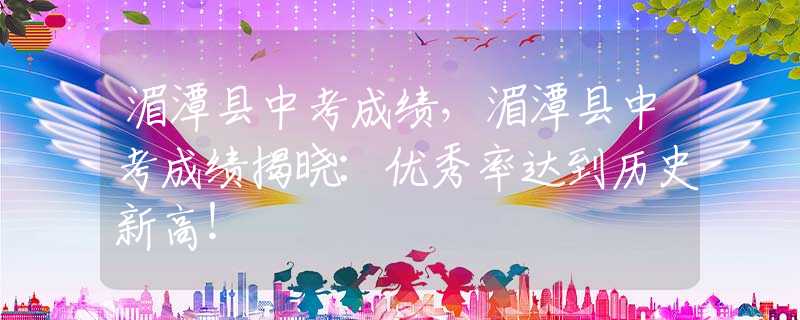 湄潭县中考成绩，湄潭县中考成绩揭晓：优秀率达到历史新高！