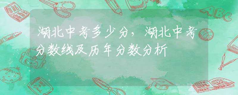 湖北中考多少分，湖北中考分数线及历年分数分析