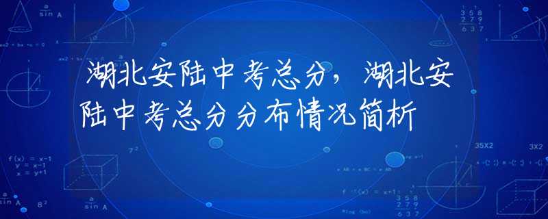湖北安陆中考总分，湖北安陆中考总分分布情况简析