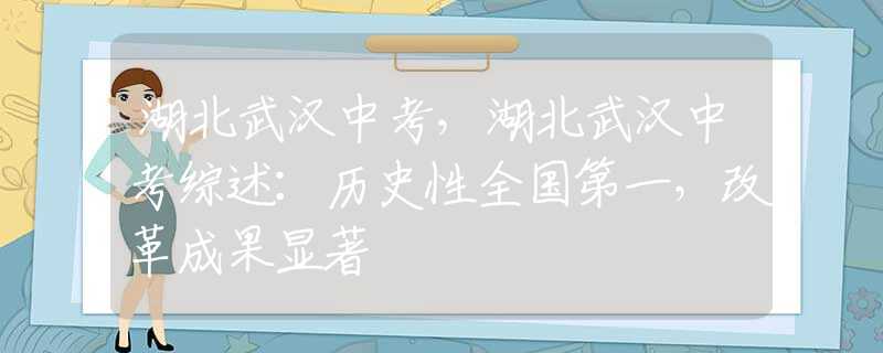 湖北武汉中考，湖北武汉中考综述：历史性全国第一，改革成果显著