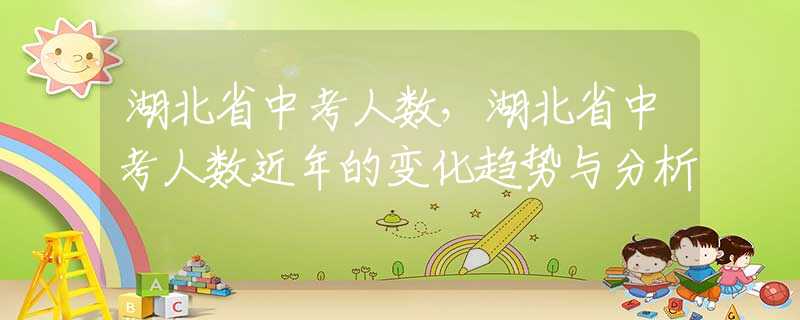 湖北省中考人数，湖北省中考人数近年的变化趋势与分析