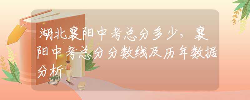 湖北襄阳中考总分多少，襄阳中考总分分数线及历年数据分析