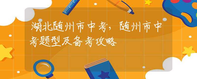 湖北随州市中考，随州市中考题型及备考攻略
