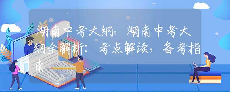 湖南中考大纲，湖南中考大纲全解析：考点解读，备考指南
