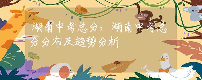 湖南中考总分，湖南中考总分分布及趋势分析