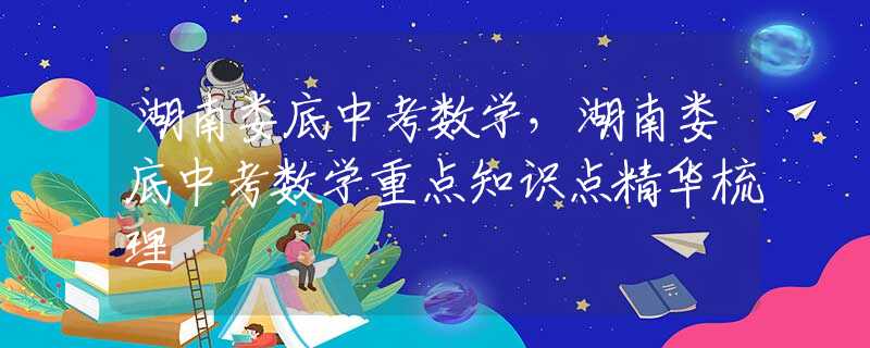 湖南娄底中考数学，湖南娄底中考数学重点知识点精华梳理