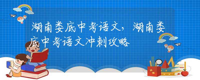 湖南娄底中考语文，湖南娄底中考语文冲刺攻略