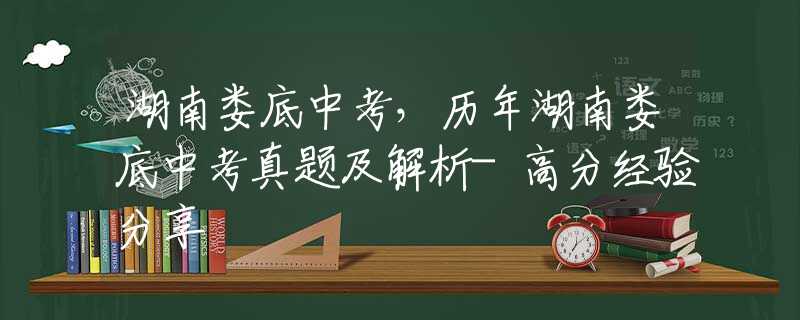 湖南娄底中考，历年湖南娄底中考真题及解析-高分经验分享