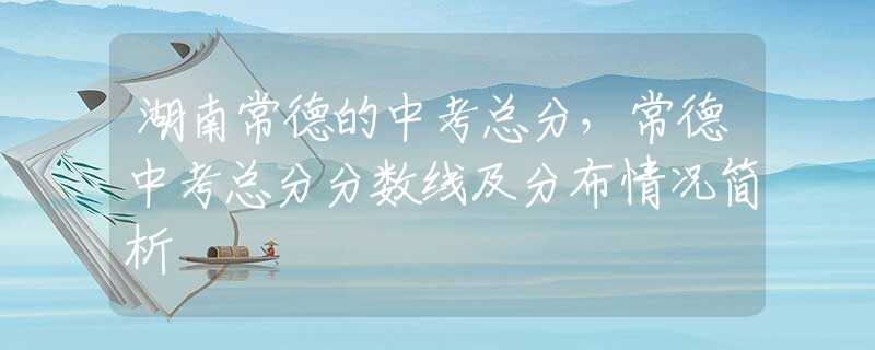 湖南常德的中考总分，常德中考总分分数线及分布情况简析