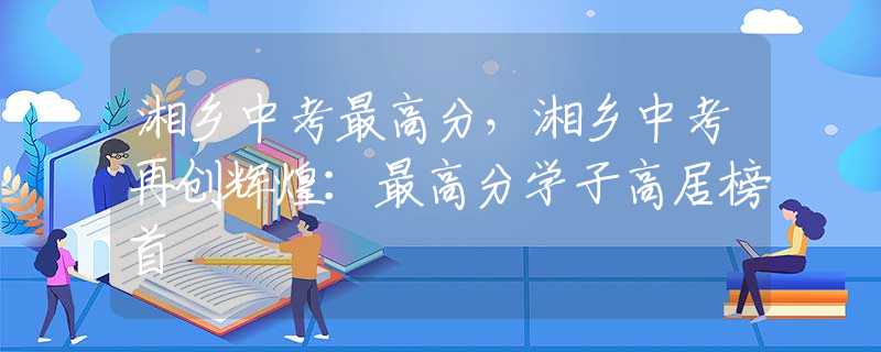 湘乡中考最高分，湘乡中考再创辉煌：最高分学子高居榜首