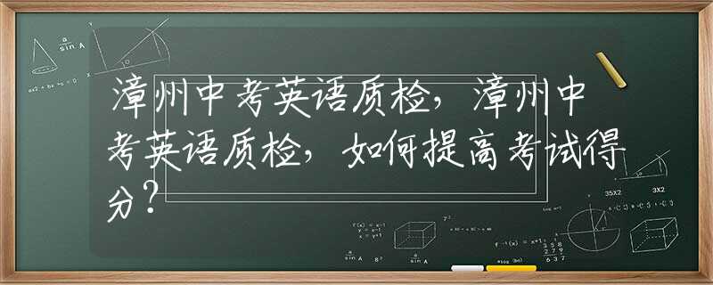 漳州中考英语质检，漳州中考英语质检，如何提高考试得分？