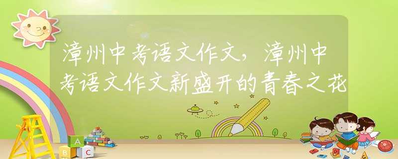漳州中考语文作文，漳州中考语文作文新盛开的青春之花