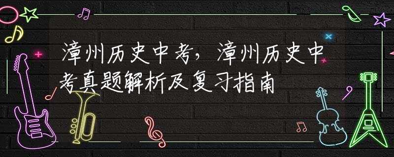 漳州历史中考，漳州历史中考真题解析及复习指南