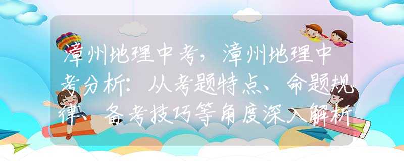 漳州地理中考，漳州地理中考分析：从考题特点、命题规律、备考技巧等角度深入解析！