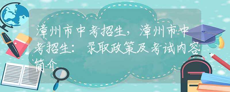漳州市中考招生，漳州市中考招生：录取政策及考试内容简介