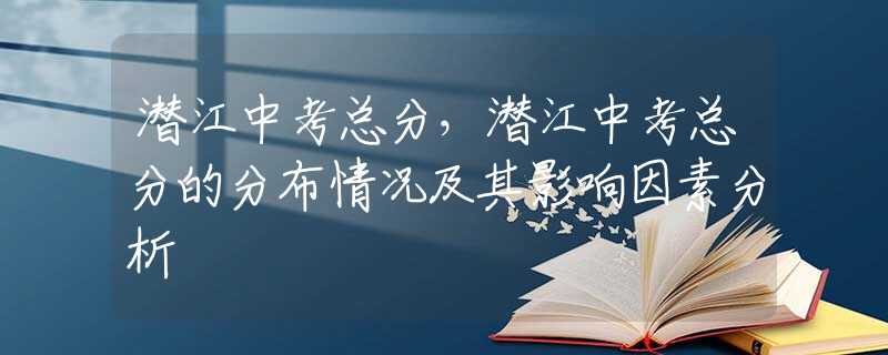 潜江中考总分，潜江中考总分的分布情况及其影响因素分析