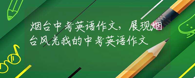 烟台中考英语作文，展现烟台风光我的中考英语作文