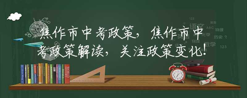 焦作市中考政策，焦作市中考政策解读，关注政策变化！