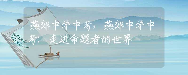 燕郊中学中考，燕郊中学中考：走进命题者的世界