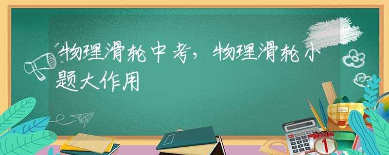 物理滑轮中考，物理滑轮小题大作用