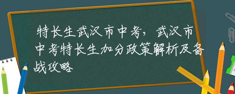 特长生武汉市中考，武汉市中考特长生加分政策解析及备战攻略