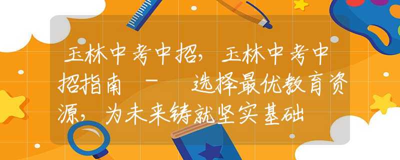 玉林中考中招，玉林中考中招指南 - 选择最优教育资源，为未来铸就坚实基础