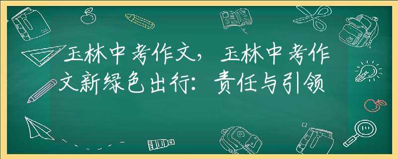玉林中考作文，玉林中考作文新绿色出行：责任与引领