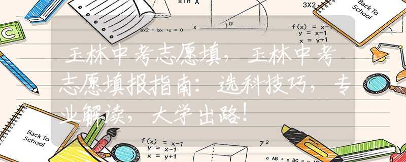 玉林中考志愿填，玉林中考志愿填报指南：选科技巧，专业解读，大学出路！