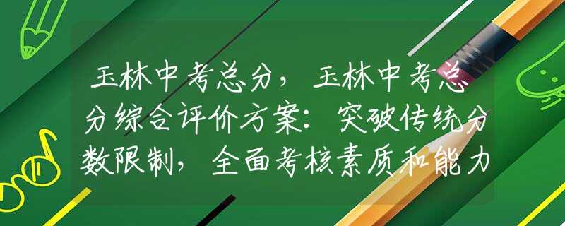 玉林中考总分，玉林中考总分综合评价方案：突破传统分数限制，全面考核素质和能力。