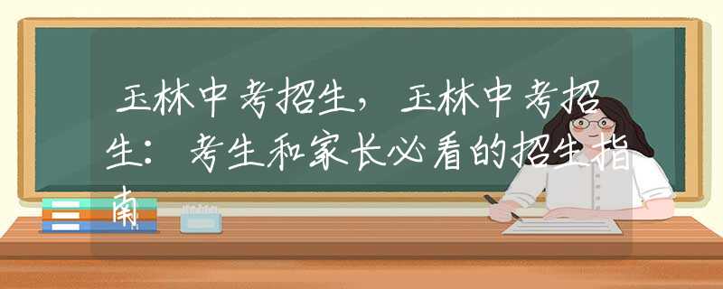 玉林中考招生，玉林中考招生：考生和家长必看的招生指南