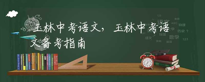 玉林中考语文，玉林中考语文备考指南