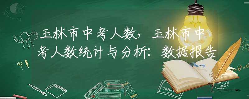 玉林市中考人数，玉林市中考人数统计与分析：数据报告