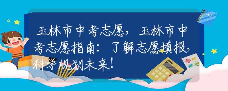 玉林市中考志愿，玉林市中考志愿指南：了解志愿填报，科学规划未来！