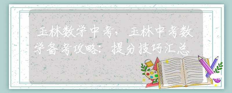 玉林数学中考，玉林中考数学备考攻略：提分技巧汇总