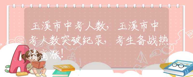 玉溪市中考人数，玉溪市中考人数突破纪录，考生备战热情高涨！