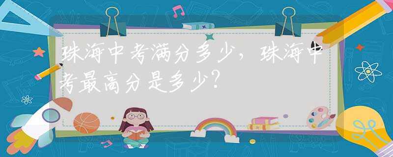 珠海中考满分多少，珠海中考最高分是多少？