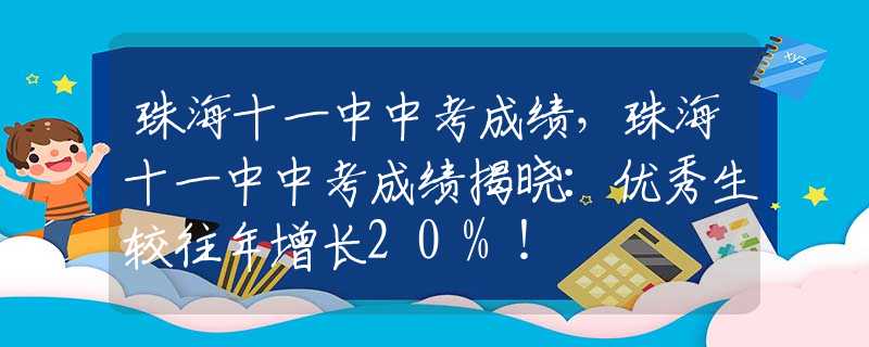 珠海十一中中考成绩，珠海十一中中考成绩揭晓：优秀生较往年增长20%！