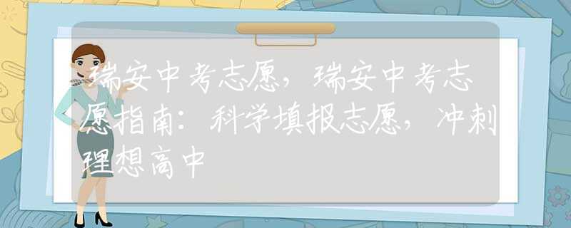 瑞安中考志愿，瑞安中考志愿指南：科学填报志愿，冲刺理想高中