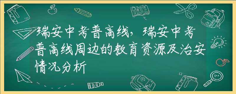 瑞安中考普高线，瑞安中考普高线周边的教育资源及治安情况分析