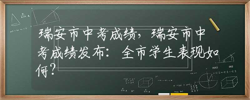 瑞安市中考成绩，瑞安市中考成绩发布：全市学生表现如何？