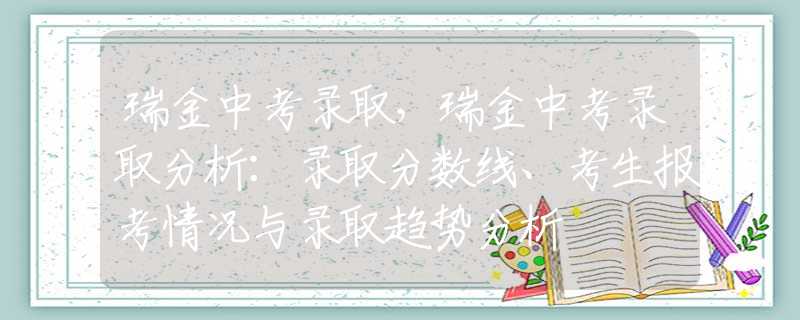 瑞金中考录取，瑞金中考录取分析：录取分数线、考生报考情况与录取趋势分析