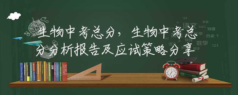 生物中考总分，生物中考总分分析报告及应试策略分享