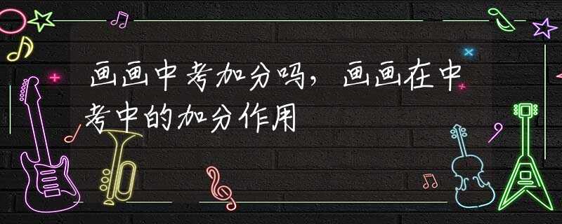 画画中考加分吗，画画在中考中的加分作用