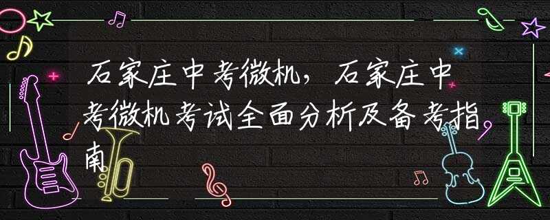石家庄中考微机，石家庄中考微机考试全面分析及备考指南