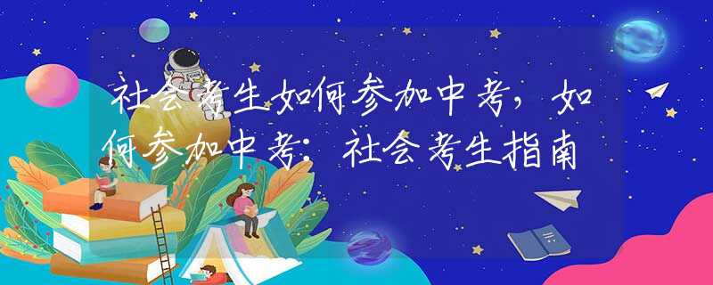 社会考生如何参加中考，如何参加中考：社会考生指南