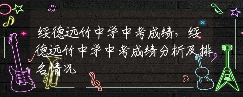 绥德远竹中学中考成绩，绥德远竹中学中考成绩分析及排名情况