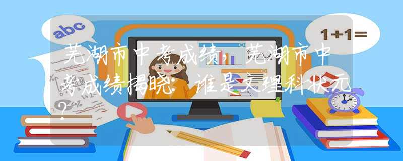 芜湖市中考成绩，芜湖市中考成绩揭晓：谁是文理科状元？