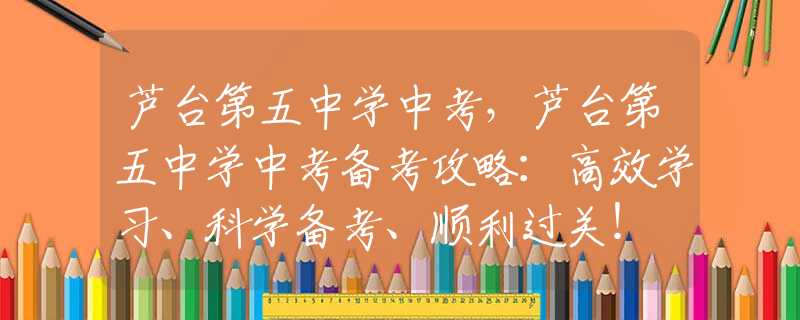 芦台第五中学中考，芦台第五中学中考备考攻略：高效学习、科学备考、顺利过关！
