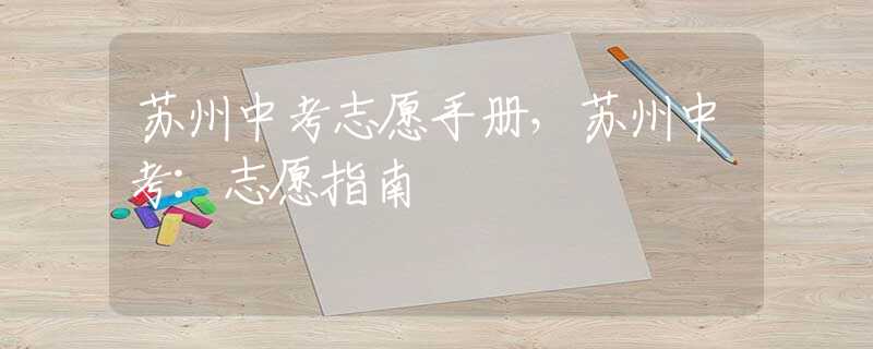 苏州中考志愿手册，苏州中考：志愿指南